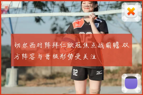 切尔西对阵拜仁欧冠焦点战前瞻 双方阵容与晋级形势受关注