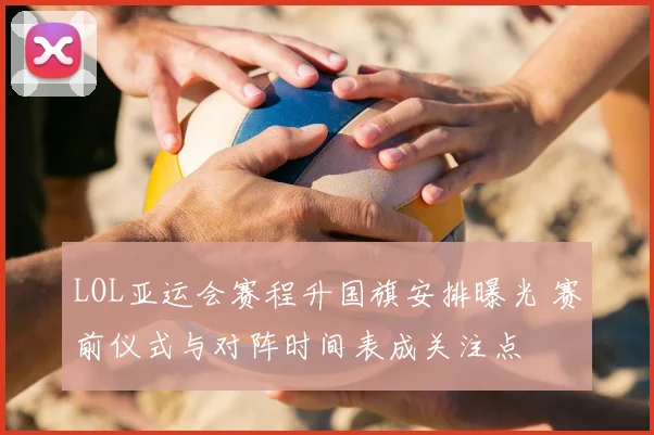LOL亚运会赛程升国旗安排曝光 赛前仪式与对阵时间表成关注点
