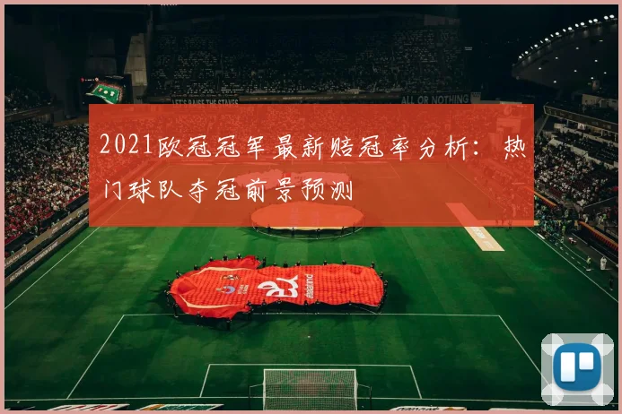 2021欧冠冠军最新赔冠率分析：热门球队夺冠前景预测