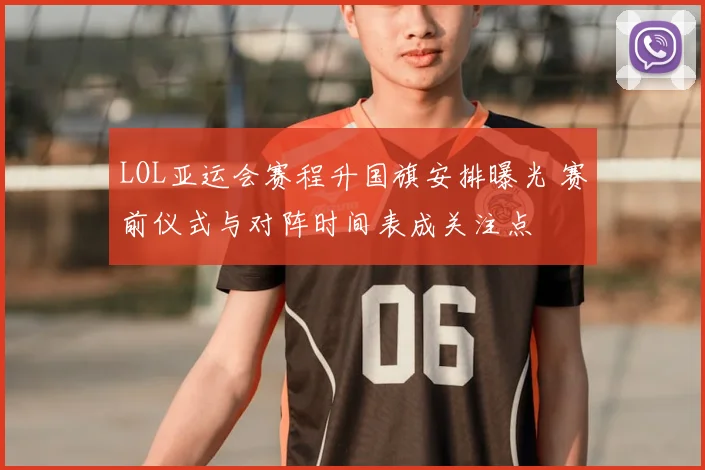 LOL亚运会赛程升国旗安排曝光 赛前仪式与对阵时间表成关注点