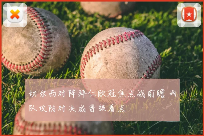 切尔西对阵拜仁欧冠焦点战前瞻 两队攻防对决成晋级看点