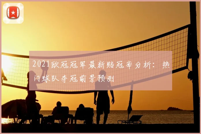 2021欧冠冠军最新赔冠率分析：热门球队夺冠前景预测