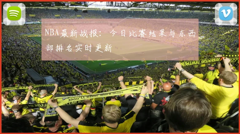 NBA最新战报：今日比赛结果与东西部排名实时更新