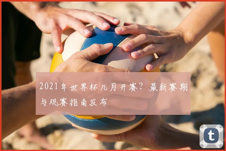 2021年世界杯几月开赛？最新赛期与观赛指南发布