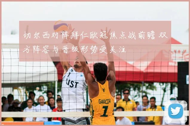 切尔西对阵拜仁欧冠焦点战前瞻 双方阵容与晋级形势受关注